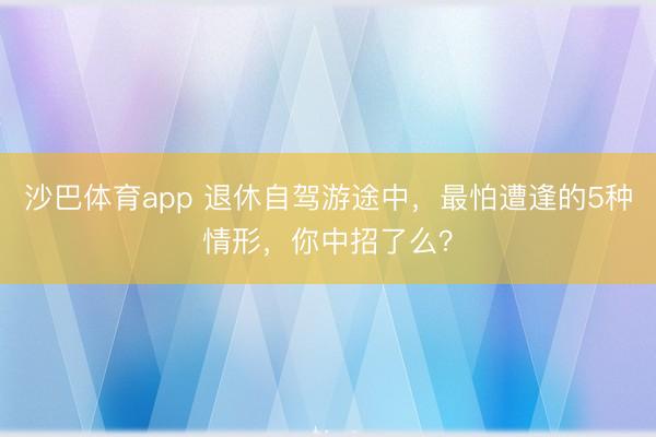 沙巴体育app 退休自驾游途中，最怕遭逢的5种情形，你中招了么？