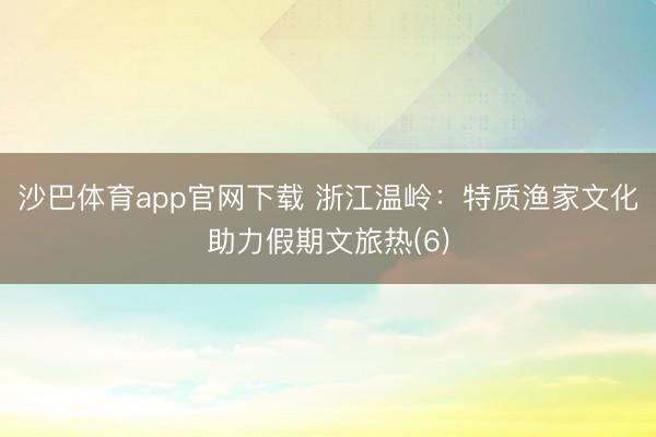 沙巴体育app官网下载 浙江温岭：特质渔家文化助力假期文旅热(6)