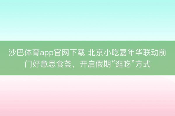 沙巴体育app官网下载 北京小吃嘉年华联动前门好意思食荟，开启假期“逛吃”方式