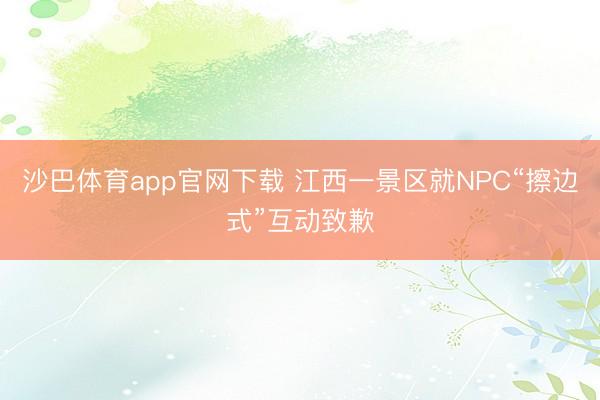 沙巴体育app官网下载 江西一景区就NPC“擦边式”互动致歉