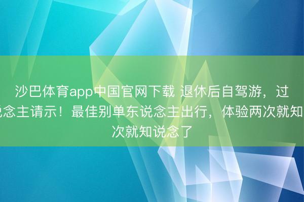 沙巴体育app中国官网下载 退休后自驾游，过来东说念主请示！最佳别单东说念主出行，体验两次就知说念了
