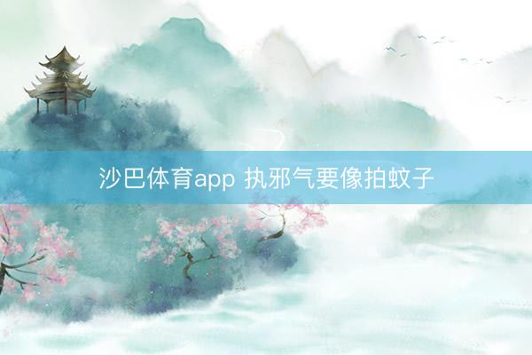 沙巴体育app 执邪气要像拍蚊子