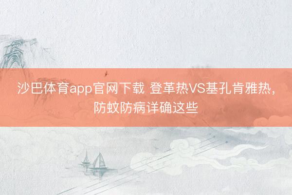 沙巴体育app官网下载 登革热VS基孔肯雅热，防蚊防病详确这些