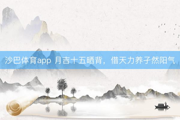 沙巴体育app 月吉十五晒背，借天力养孑然阳气