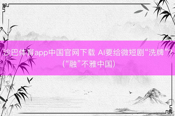 沙巴体育app中国官网下载 AI要给微短剧“洗牌”? (“融”不雅中国)