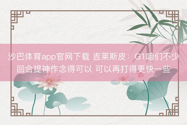沙巴体育app官网下载 吉莱斯皮：G1咱们不少回合提神作念得可以 可以再打得更快一些