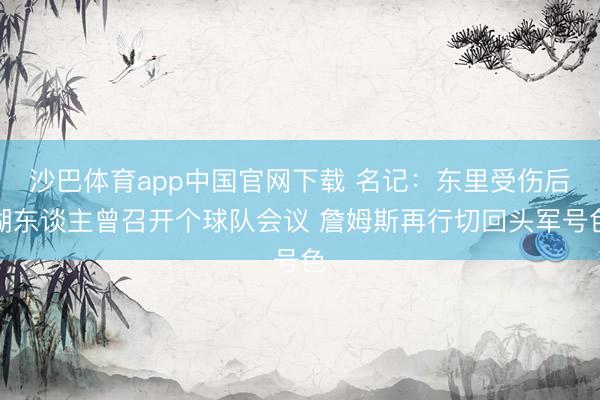 沙巴体育app中国官网下载 名记：东里受伤后湖东谈主曾召开个球队会议 詹姆斯再行切回头军号色