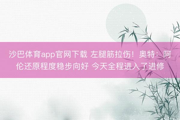 沙巴体育app官网下载 左腿筋拉伤！奥特：阿伦还原程度稳步向好 今天全程进入了进修