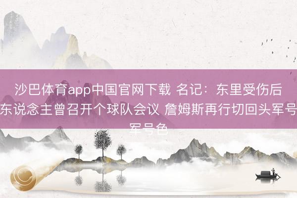 沙巴体育app中国官网下载 名记：东里受伤后湖东说念主曾召开个球队会议 詹姆斯再行切回头军号色
