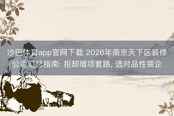 沙巴体育app官网下载 2026年南京天下区装修公司汇总指南: 拒却增项套路， 选对品性装企
