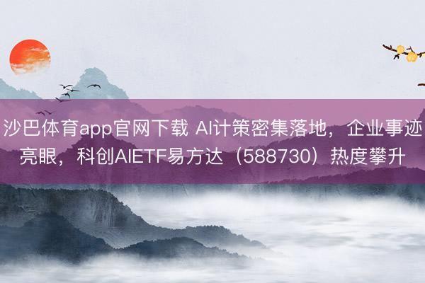 沙巴体育app官网下载 AI计策密集落地，企业事迹亮眼，科创AIETF易方达（588730）热度攀升