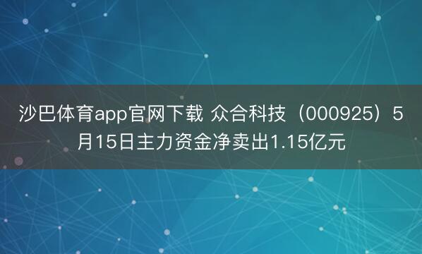 沙巴体育app官网下载 众合科技（000925）5月15日主力资金净卖出1.15亿元