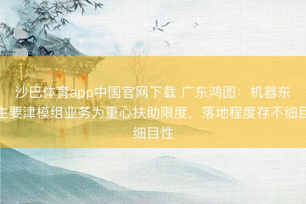 沙巴体育app中国官网下载 广东鸿图：机器东谈主要津模组业务为重心扶助限度，落地程度存不细目性
