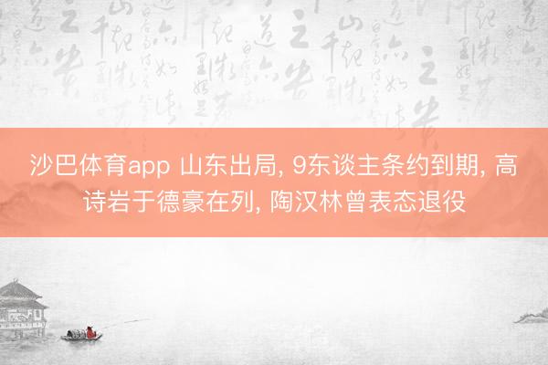 沙巴体育app 山东出局， 9东谈主条约到期， 高诗岩于德豪在列， 陶汉林曾表态退役
