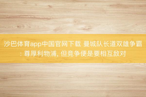 沙巴体育app中国官网下载 曼城队长道双雄争霸: 尊厚利物浦， 但竞争便是要相互敌对