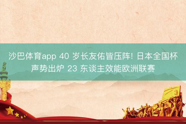 沙巴体育app 40 岁长友佑皆压阵! 日本全国杯声势出炉 23 东谈主效能欧洲联赛
