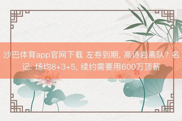 沙巴体育app官网下载 左券到期, 高诗岩离队? 名记: 场均8+3+5, 续约需要用600万顶薪