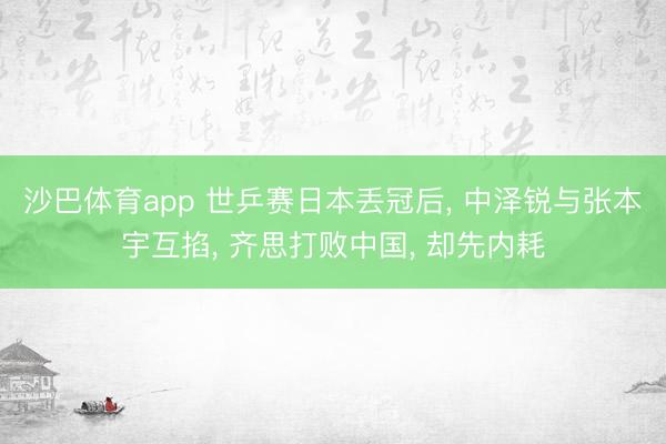沙巴体育app 世乒赛日本丢冠后， 中泽锐与张本宇互掐， 齐思打败中国， 却先内耗