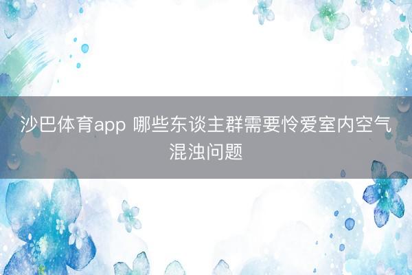 沙巴体育app 哪些东谈主群需要怜爱室内空气混浊问题