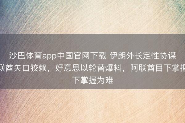 沙巴体育app中国官网下载 伊朗外长定性协谋,阿联酋矢口狡赖,好意思以轮替爆料,阿联酋目下掌握为难