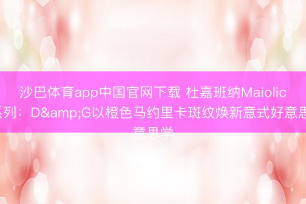 沙巴体育app中国官网下载 杜嘉班纳Maiolica系列：D&G以橙色马约里卡斑纹焕新意式好意思学
