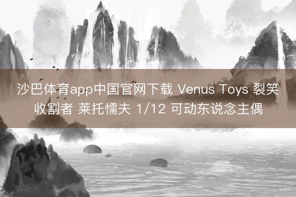 沙巴体育app中国官网下载 Venus Toys 裂笑收割者 莱托懦夫 1/12 可动东说念主偶