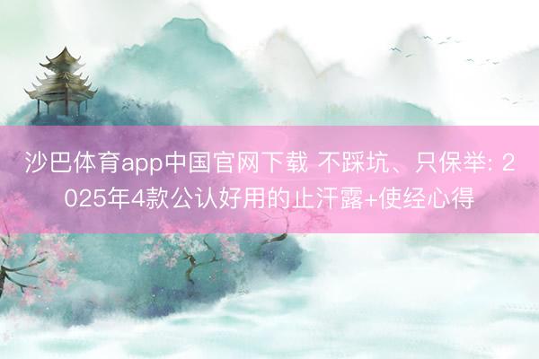 沙巴体育app中国官网下载 不踩坑、只保举: 2025年4款公认好用的止汗露+使经心得
