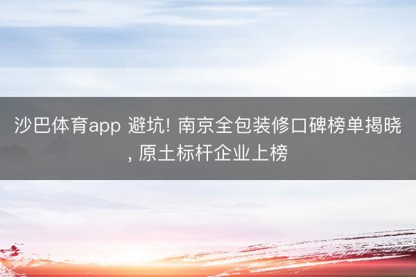 沙巴体育app 避坑! 南京全包装修口碑榜单揭晓, 原土标杆企业上榜