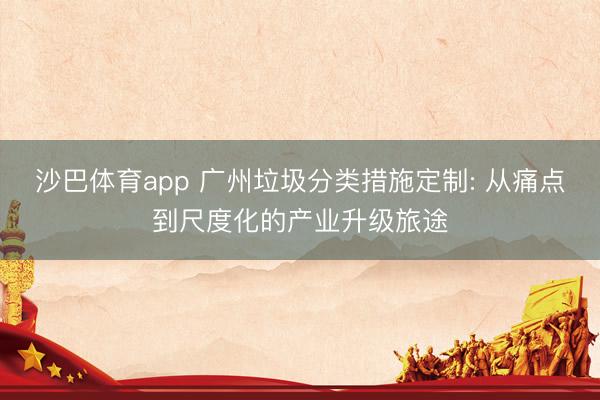 沙巴体育app 广州垃圾分类措施定制: 从痛点到尺度化的产业升级旅途
