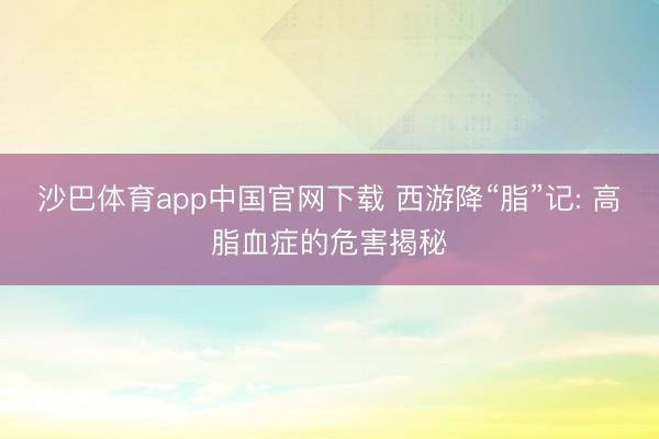 沙巴体育app中国官网下载 西游降“脂”记: 高脂血症的危害揭秘