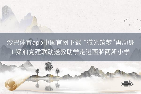 沙巴体育app中国官网下载 “微光筑梦”再动身! 深汕党建联动送教助学走进西胪两所小学