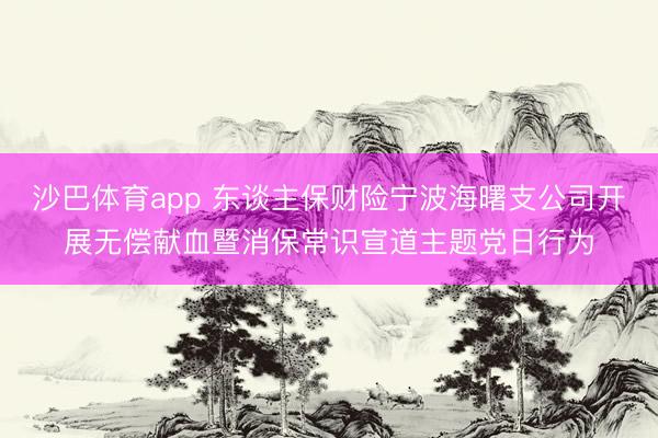沙巴体育app 东谈主保财险宁波海曙支公司开展无偿献血暨消保常识宣道主题党日行为