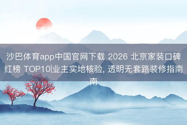 沙巴体育app中国官网下载 2026 北京家装口碑红榜 TOP10|业主实地核验， 透明无套路装修指南