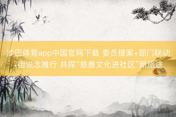 沙巴体育app中国官网下载 委员提案+部门联动+街说念推行 共探“慈善文化进社区”新旅途