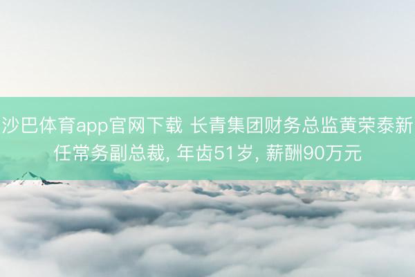 沙巴体育app官网下载 长青集团财务总监黄荣泰新任常务副总裁, 年齿51岁, 薪酬90万元