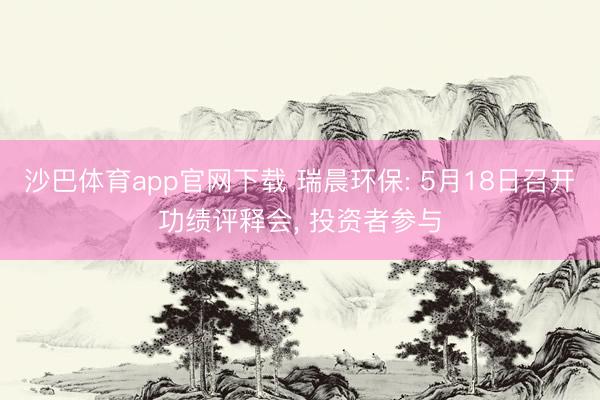 沙巴体育app官网下载 瑞晨环保: 5月18日召开功绩评释会， 投资者参与