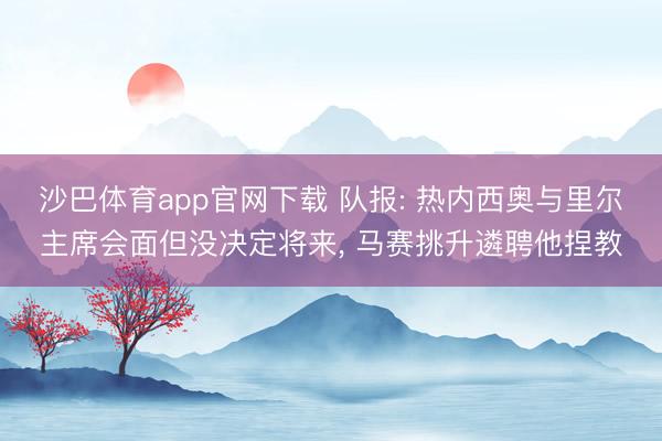 沙巴体育app官网下载 队报: 热内西奥与里尔主席会面但没决定将来， 马赛挑升遴聘他捏教