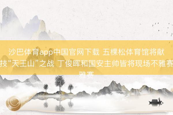 沙巴体育app中国官网下载 五棵松体育馆将献技“天王山”之战 丁俊晖和国安主帅皆将现场不雅赛
