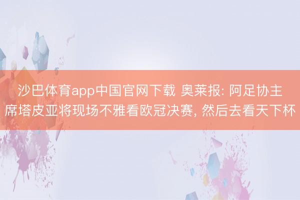 沙巴体育app中国官网下载 奥莱报: 阿足协主席塔皮亚将现场不雅看欧冠决赛， 然后去看天下杯