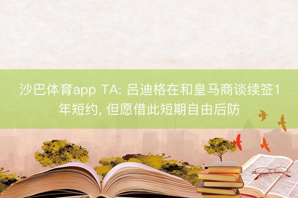沙巴体育app TA: 吕迪格在和皇马商谈续签1年短约， 但愿借此短期自由后防