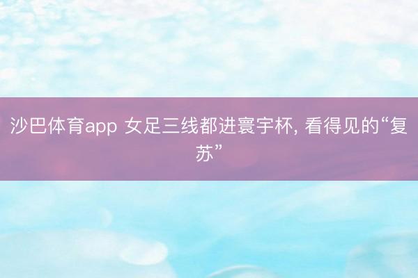 沙巴体育app 女足三线都进寰宇杯， 看得见的“复苏”
