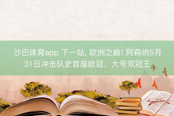 沙巴体育app 下一站， 欧洲之巅! 阿森纳5月31日冲击队史首座欧冠、大号双冠王