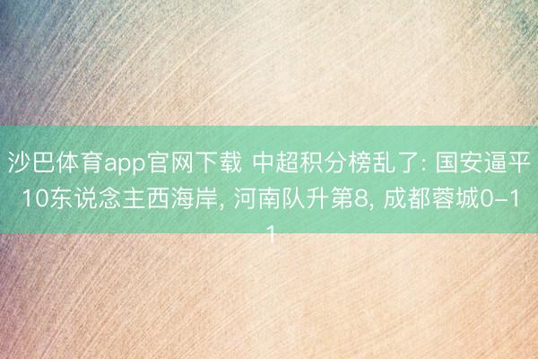 沙巴体育app官网下载 中超积分榜乱了: 国安逼平10东说念主西海岸， 河南队升第8， 成都蓉城0-1