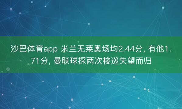 沙巴体育app 米兰无莱奥场均2.44分， 有他1.71分， 曼联球探两次梭巡失望而归