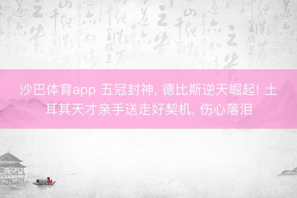 沙巴体育app 五冠封神， 德比斯逆天崛起! 土耳其天才亲手送走好契机， 伤心落泪