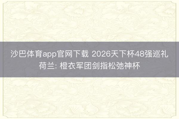 沙巴体育app官网下载 2026天下杯48强巡礼荷兰: 橙衣军团剑指松弛神杯