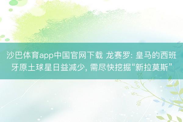 沙巴体育app中国官网下载 龙赛罗: 皇马的西班牙原土球星日益减少， 需尽快挖掘“新拉莫斯”