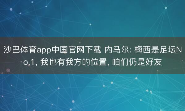 沙巴体育app中国官网下载 内马尔: 梅西是足坛No.1， 我也有我方的位置， 咱们仍是好友