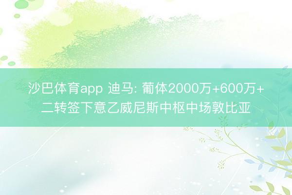 沙巴体育app 迪马: 葡体2000万+600万+二转签下意乙威尼斯中枢中场敦比亚