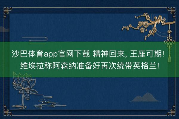沙巴体育app官网下载 精神回来， 王座可期! 维埃拉称阿森纳准备好再次统带英格兰!